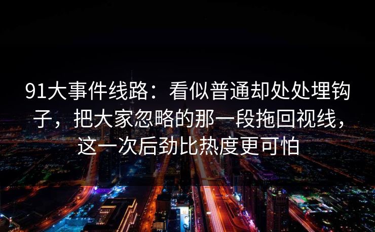 91大事件线路：看似普通却处处埋钩子，把大家忽略的那一段拖回视线，这一次后劲比热度更可怕