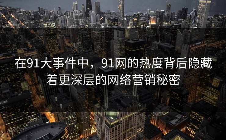 在91大事件中，91网的热度背后隐藏着更深层的网络营销秘密