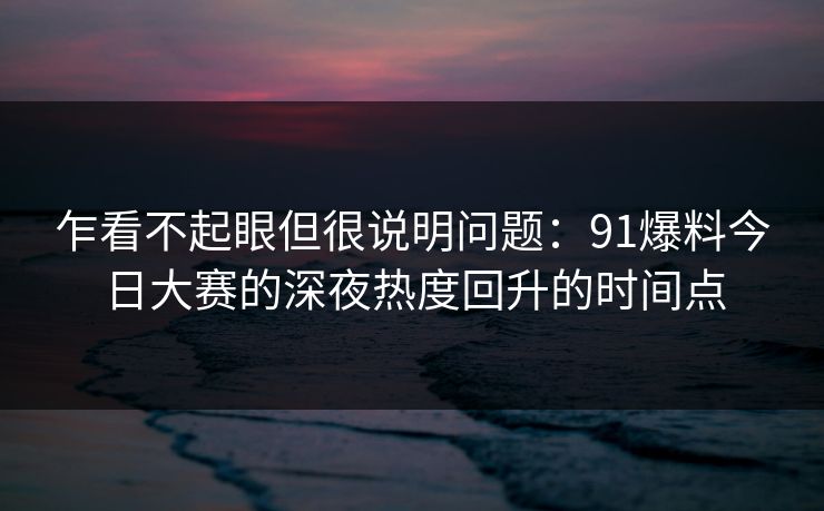 乍看不起眼但很说明问题：91爆料今日大赛的深夜热度回升的时间点