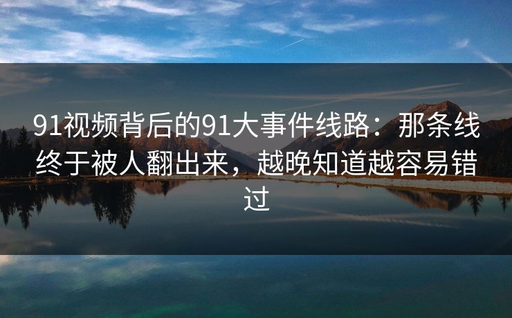 91视频背后的91大事件线路:那条线终于被人翻出来,越晚知道越容易错过 91视频背后的91大事件线路:那条线终于被人翻出来,越晚知道越容易错过