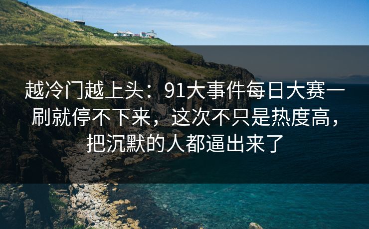 越冷门越上头:91大事件每日大赛一刷就停不下来,这次不只是热度高,把沉默的人都逼出来了 越冷门越上头:91大事件每日大赛一刷就停不下来,这次不只是热度高,把沉默的人都逼出来了