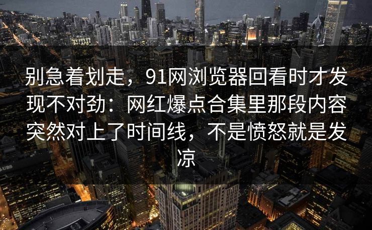 别急着划走,91网浏览器回看时才发现不对劲:网红爆点合集里那段内容突然对上了时间线,不是愤怒就是发凉 别急着划走,91网浏览器回看时才发现不对劲:网红爆点合集里那段内容突然对上了时间线,不是愤怒就是发凉