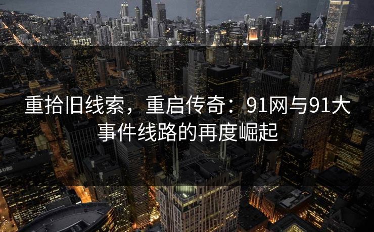 重拾旧线索，重启传奇：91网与91大事件线路的再度崛起