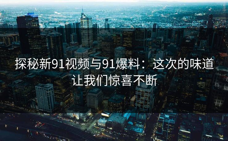 探秘新91视频与91爆料:这次的味道让我们惊喜不断 探秘新91视频与91爆料:这次的味道让我们惊喜不断