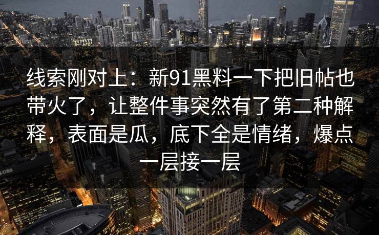 线索刚对上：新91黑料一下把旧帖也带火了，让整件事突然有了第二种解释，表面是瓜，底下全是情绪，爆点一层接一层