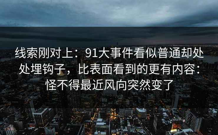 线索刚对上:91大事件看似普通却处处埋钩子,比表面看到的更有内容:怪不得最近风向突然变了 线索刚对上:91大事件看似普通却处处埋钩子,比表面看到的更有内容:怪不得最近风向突然变了