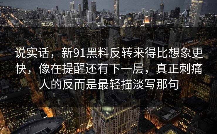 说实话,新91黑料反转来得比想象更快,像在提醒还有下一层,真正刺痛人的反而是最轻描淡写那句 说实话,新91黑料反转来得比想象更快,像在提醒还有下一层,真正刺痛人的反而是最轻描淡写那句