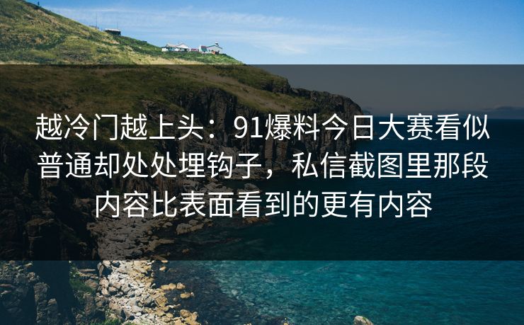 越冷门越上头:91爆料今日大赛看似普通却处处埋钩子,私信截图里那段内容比表面看到的更有内容 越冷门越上头:91爆料今日大赛看似普通却处处埋钩子,私信截图里那段内容比表面看到的更有内容