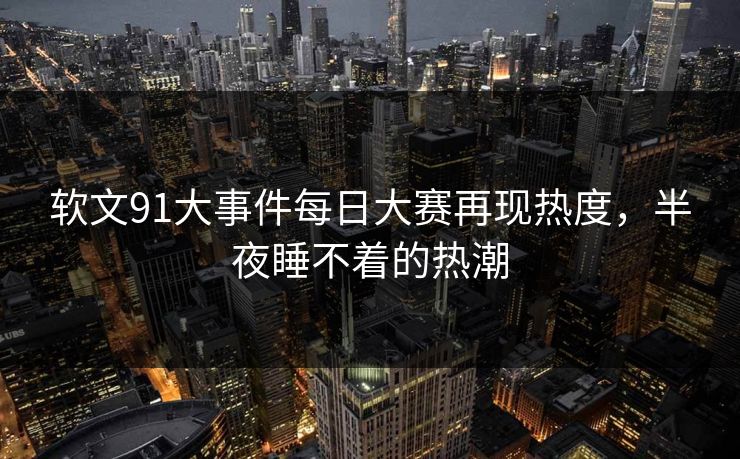 软文91大事件每日大赛再现热度,半夜睡不着的热潮 软文91大事件每日大赛再现热度,半夜睡不着的热潮