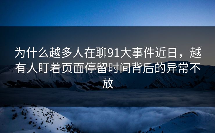 为什么越多人在聊91大事件近日，越有人盯着页面停留时间背后的异常不放