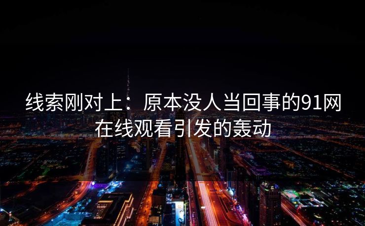 线索刚对上：原本没人当回事的91网在线观看引发的轰动