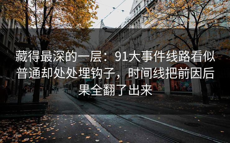 藏得最深的一层：91大事件线路看似普通却处处埋钩子，时间线把前因后果全翻了出来