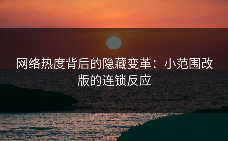 网络热度背后的隐藏变革：小范围改版的连锁反应