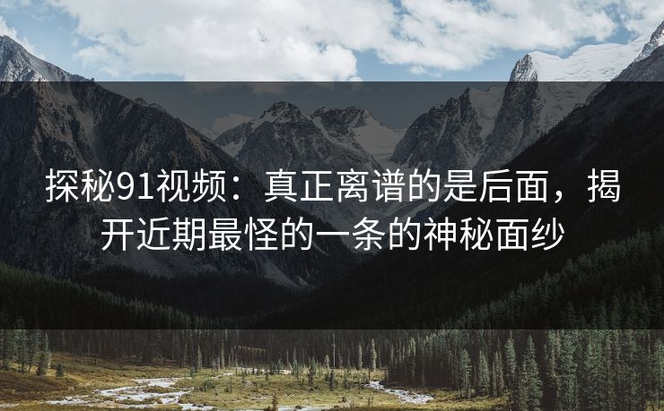 探秘91视频：真正离谱的是后面，揭开近期最怪的一条的神秘面纱