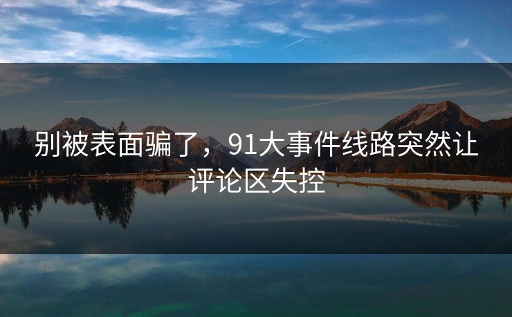别被表面骗了,91大事件线路突然让评论区失控 别被表面骗了,91大事件线路突然让评论区失控