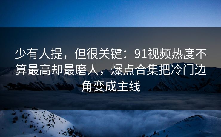 少有人提，但很关键：91视频热度不算最高却最磨人，爆点合集把冷门边角变成主线