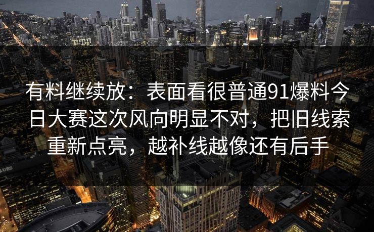 有料继续放：表面看很普通91爆料今日大赛这次风向明显不对，把旧线索重新点亮，越补线越像还有后手