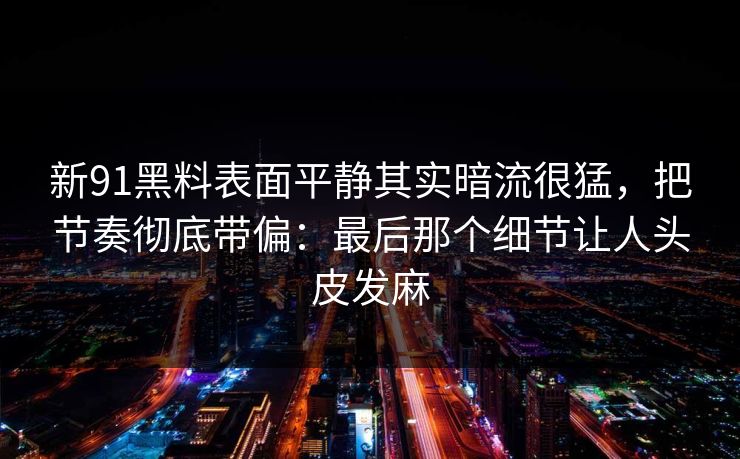 新91黑料表面平静其实暗流很猛，把节奏彻底带偏：最后那个细节让人头皮发麻