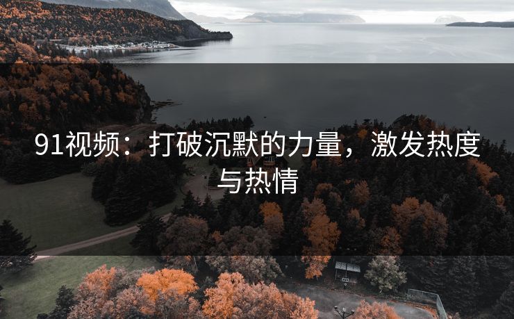 91视频：打破沉默的力量，激发热度与热情