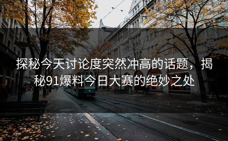 探秘今天讨论度突然冲高的话题，揭秘91爆料今日大赛的绝妙之处