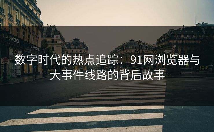 数字时代的热点追踪：91网浏览器与大事件线路的背后故事