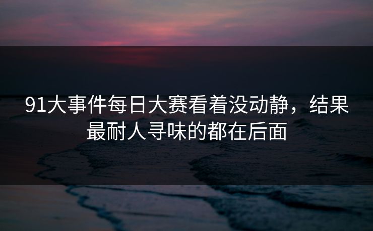 91大事件每日大赛看着没动静，结果最耐人寻味的都在后面