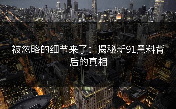 被忽略的细节来了：揭秘新91黑料背后的真相
