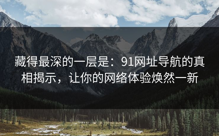 藏得最深的一层是：91网址导航的真相揭示，让你的网络体验焕然一新