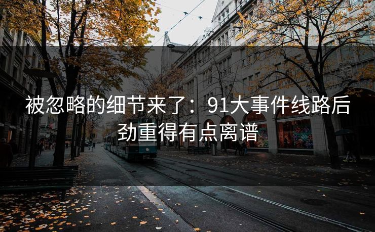 被忽略的细节来了：91大事件线路后劲重得有点离谱