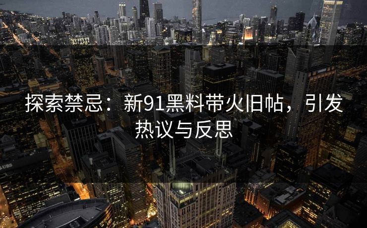 探索禁忌：新91黑料带火旧帖，引发热议与反思