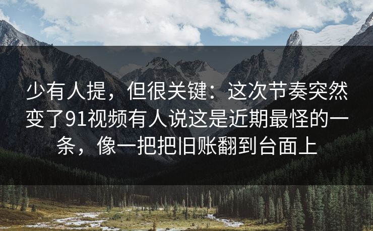 少有人提，但很关键：这次节奏突然变了91视频有人说这是近期最怪的一条，像一把把旧账翻到台面上