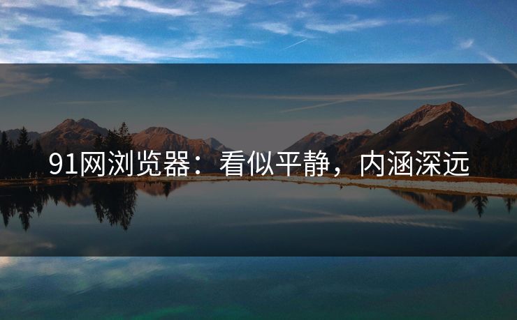 91网浏览器：看似平静，内涵深远