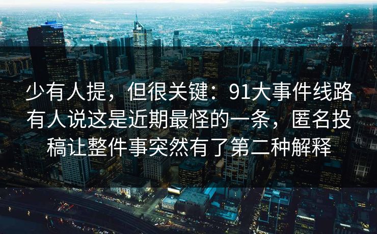 少有人提，但很关键：91大事件线路有人说这是近期最怪的一条，匿名投稿让整件事突然有了第二种解释