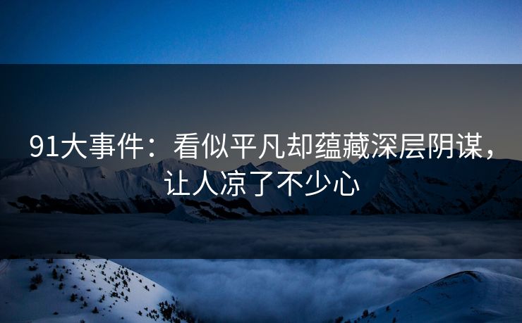 91大事件：看似平凡却蕴藏深层阴谋，让人凉了不少心