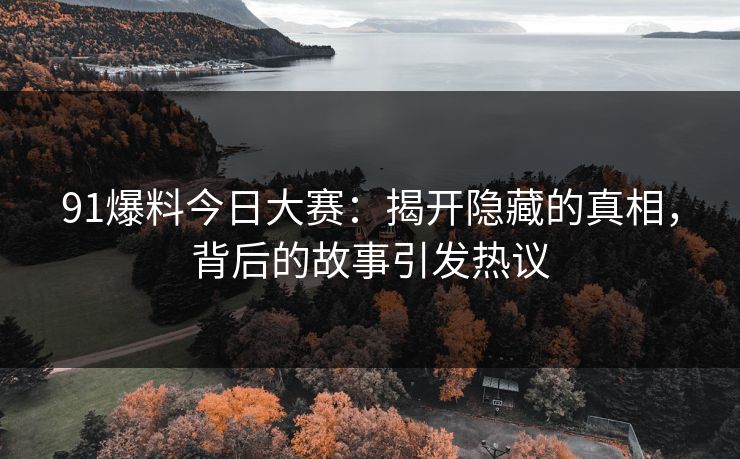 91爆料今日大赛：揭开隐藏的真相，背后的故事引发热议
