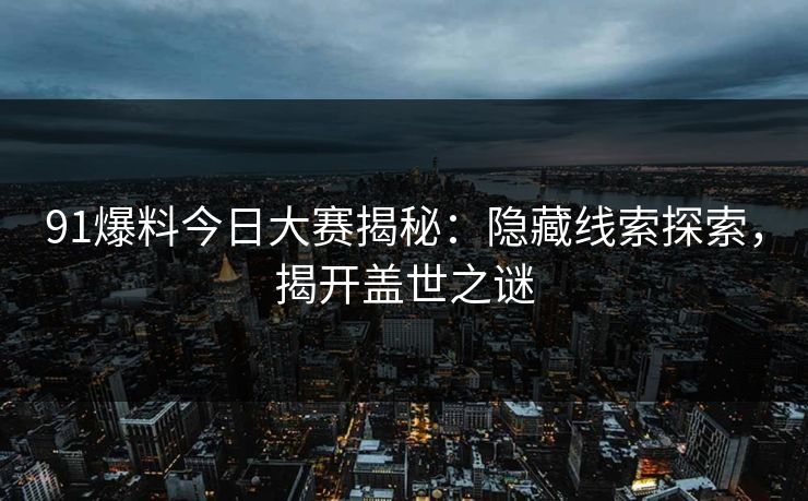 91爆料今日大赛揭秘：隐藏线索探索，揭开盖世之谜