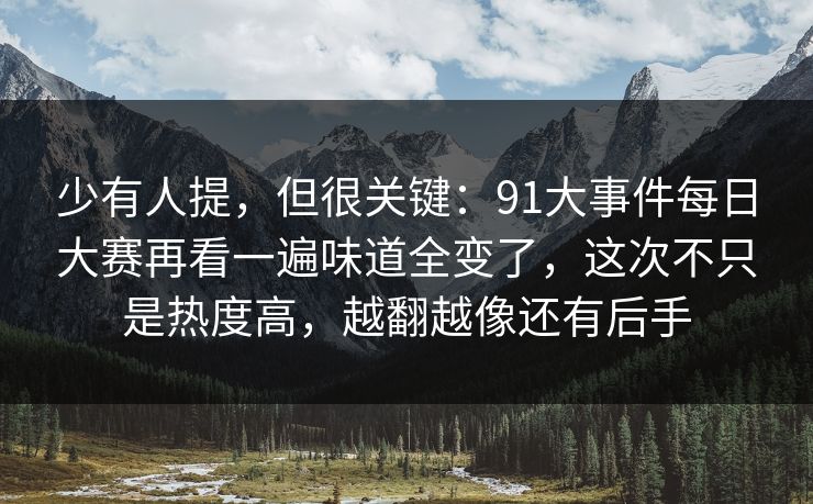 少有人提，但很关键：91大事件每日大赛再看一遍味道全变了，这次不只是热度高，越翻越像还有后手