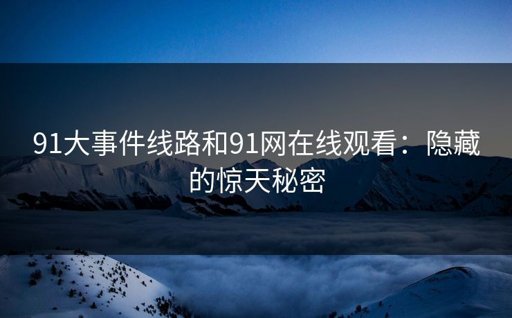 91大事件线路和91网在线观看：隐藏的惊天秘密