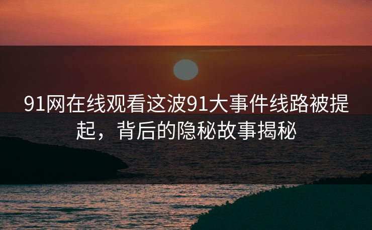 91网在线观看这波91大事件线路被提起，背后的隐秘故事揭秘
