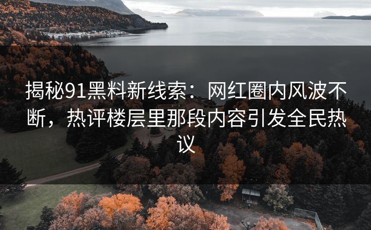 揭秘91黑料新线索：网红圈内风波不断，热评楼层里那段内容引发全民热议