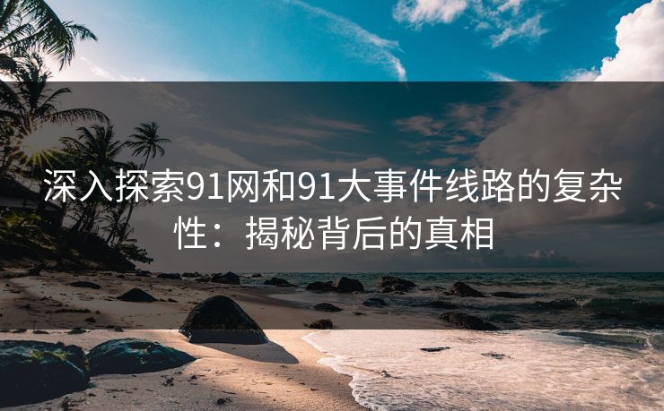 深入探索91网和91大事件线路的复杂性：揭秘背后的真相