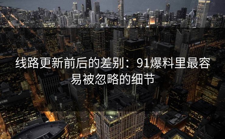 线路更新前后的差别：91爆料里最容易被忽略的细节