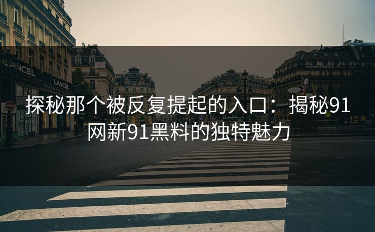 探秘那个被反复提起的入口：揭秘91网新91黑料的独特魅力