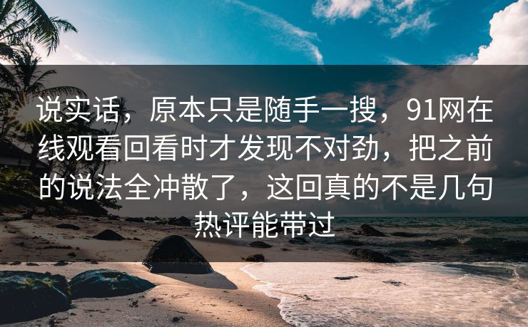 说实话，原本只是随手一搜，91网在线观看回看时才发现不对劲，把之前的说法全冲散了，这回真的不是几句热评能带过