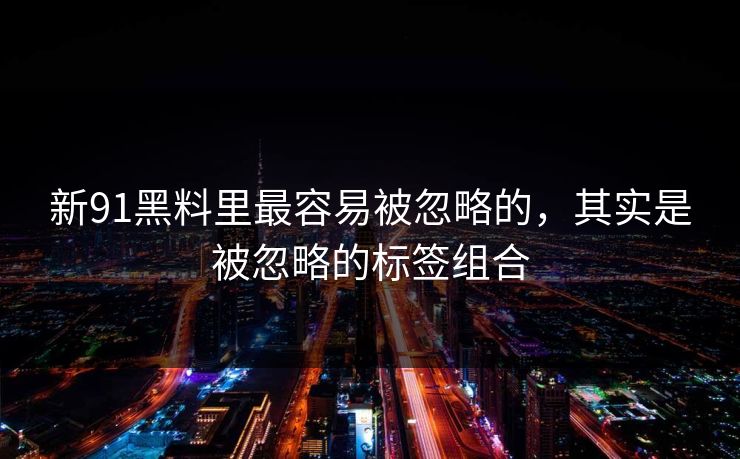 新91黑料里最容易被忽略的，其实是被忽略的标签组合