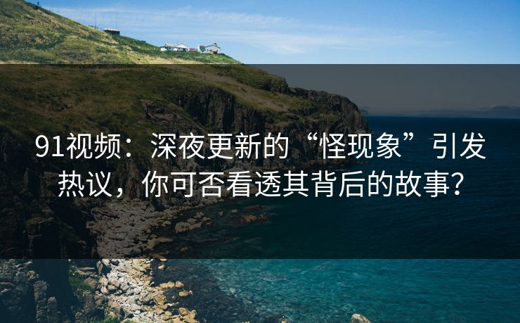 91视频：深夜更新的“怪现象”引发热议，你可否看透其背后的故事？