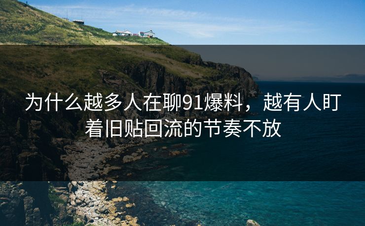 为什么越多人在聊91爆料，越有人盯着旧贴回流的节奏不放