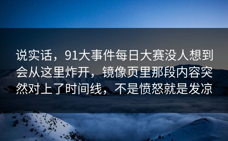 说实话，91大事件每日大赛没人想到会从这里炸开，镜像页里那段内容突然对上了时间线，不是愤怒就是发凉