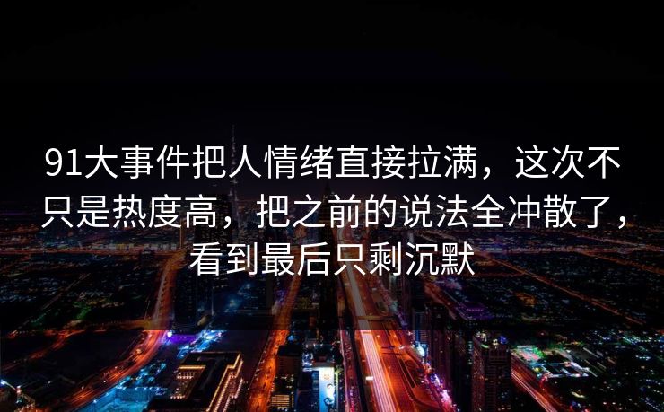 91大事件把人情绪直接拉满,这次不只是热度高,把之前的说法全冲散了,看到最后只剩沉默 91大事件把人情绪直接拉满,这次不只是热度高,把之前的说法全冲散了,看到最后只剩沉默