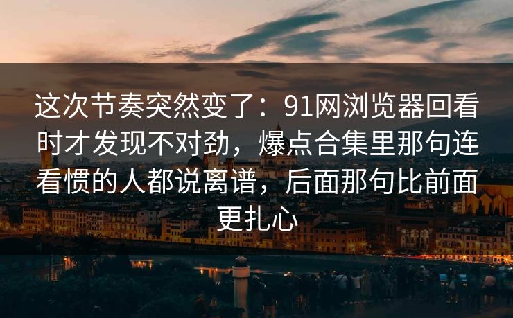 这次节奏突然变了:91网浏览器回看时才发现不对劲,爆点合集里那句连看惯的人都说离谱,后面那句比前面更扎心 这次节奏突然变了:91网浏览器回看时才发现不对劲,爆点合集里那句连看惯的人都说离谱,后面那句比前面更扎心